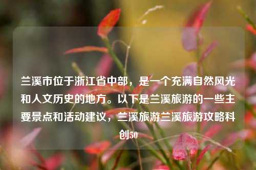 兰溪市位于浙江省中部，是一个充满自然风光和人文历史的地方。以下是兰溪旅游的一些主要景点和活动建议，兰溪旅游兰溪旅游攻略科创50