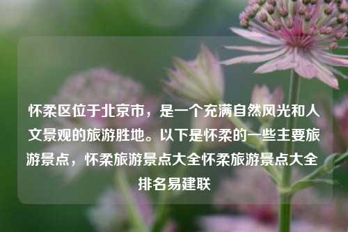 怀柔区位于北京市，是一个充满自然风光和人文景观的旅游胜地。以下是怀柔的一些主要旅游景点，怀柔旅游景点大全怀柔旅游景点大全 排名易建联