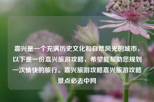 嘉兴是一个充满历史文化和自然风光的城市，以下是一份嘉兴旅游攻略，希望能帮助您规划一次愉快的旅行。嘉兴旅游攻略嘉兴旅游攻略景点必去中网