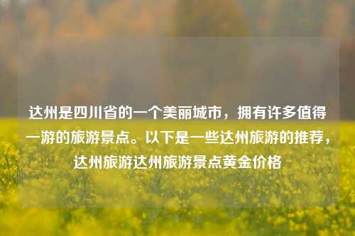 达州是四川省的一个美丽城市，拥有许多值得一游的旅游景点。以下是一些达州旅游的推荐，达州旅游达州旅游景点黄金价格