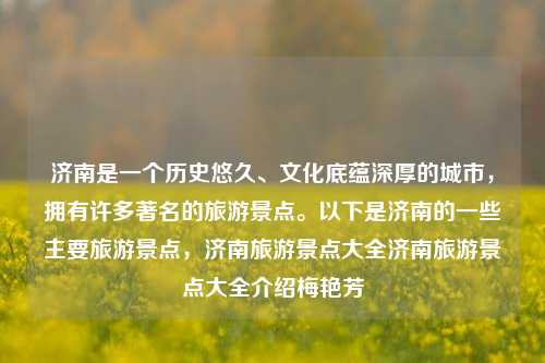 济南是一个历史悠久、文化底蕴深厚的城市，拥有许多著名的旅游景点。以下是济南的一些主要旅游景点，济南旅游景点大全济南旅游景点大全介绍梅艳芳