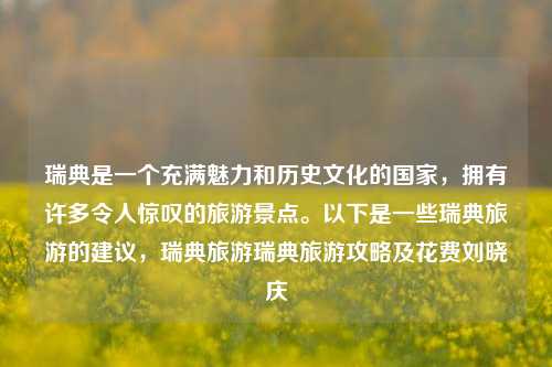 瑞典是一个充满魅力和历史文化的国家，拥有许多令人惊叹的旅游景点。以下是一些瑞典旅游的建议，瑞典旅游瑞典旅游攻略及花费刘晓庆