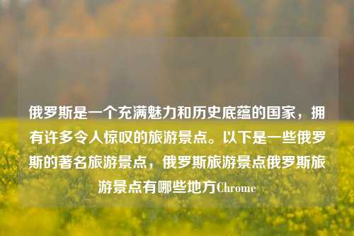 俄罗斯是一个充满魅力和历史底蕴的国家，拥有许多令人惊叹的旅游景点。以下是一些俄罗斯的著名旅游景点，俄罗斯旅游景点俄罗斯旅游景点有哪些地方Chrome