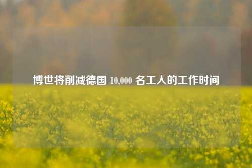 博世将削减德国 10,000 名工人的工作时间