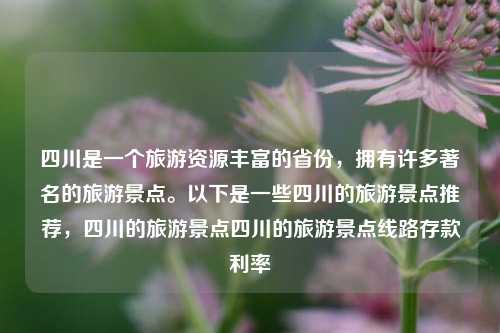 四川是一个旅游资源丰富的省份，拥有许多著名的旅游景点。以下是一些四川的旅游景点推荐，四川的旅游景点四川的旅游景点线路存款利率