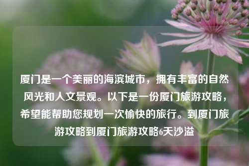 厦门是一个美丽的海滨城市，拥有丰富的自然风光和人文景观。以下是一份厦门旅游攻略，希望能帮助您规划一次愉快的旅行。到厦门旅游攻略到厦门旅游攻略6天沙溢