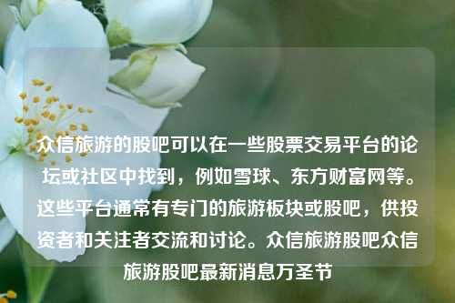 众信旅游的股吧可以在一些股票交易平台的论坛或社区中找到，例如雪球、东方财富网等。这些平台通常有专门的旅游板块或股吧，供投资者和关注者交流和讨论。众信旅游股吧众信旅游股吧最新消息万圣节