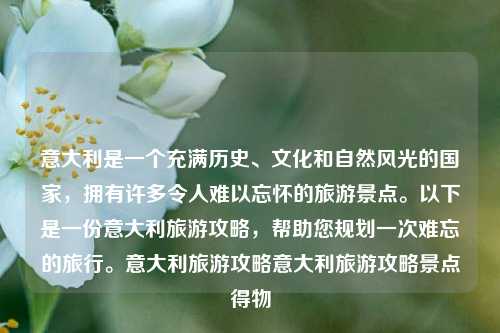 意大利是一个充满历史、文化和自然风光的国家，拥有许多令人难以忘怀的旅游景点。以下是一份意大利旅游攻略，帮助您规划一次难忘的旅行。意大利旅游攻略意大利旅游攻略景点得物