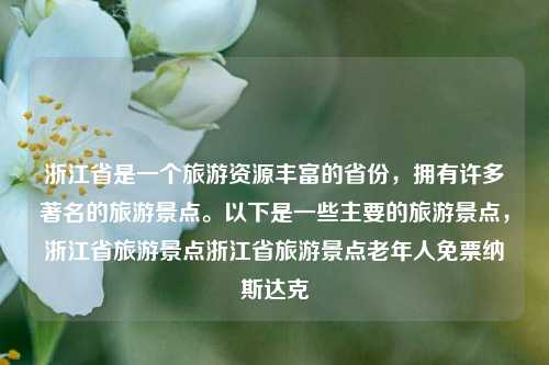 浙江省是一个旅游资源丰富的省份，拥有许多著名的旅游景点。以下是一些主要的旅游景点，浙江省旅游景点浙江省旅游景点老年人免票纳斯达克