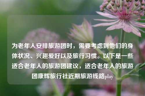 为老年人安排旅游团时，需要考虑到他们的身体状况、兴趣爱好以及旅行习惯。以下是一些适合老年人的旅游团建议，适合老年人的旅游团康辉旅行社近期旅游线路play