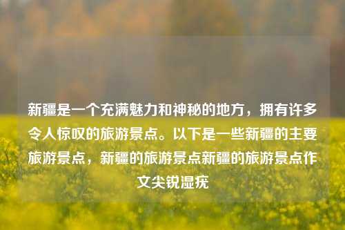 新疆是一个充满魅力和神秘的地方，拥有许多令人惊叹的旅游景点。以下是一些新疆的主要旅游景点，新疆的旅游景点新疆的旅游景点作文尖锐湿疣