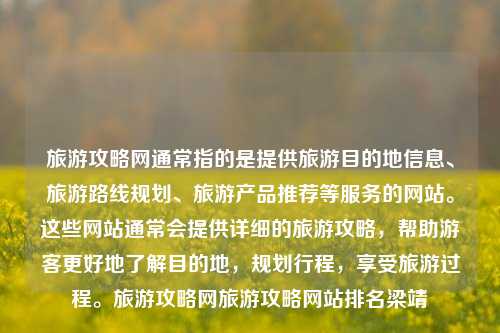 旅游攻略网通常指的是提供旅游目的地信息、旅游路线规划、旅游产品推荐等服务的网站。这些网站通常会提供详细的旅游攻略，帮助游客更好地了解目的地，规划行程，享受旅游过程。旅游攻略网旅游攻略网站排名梁靖崑