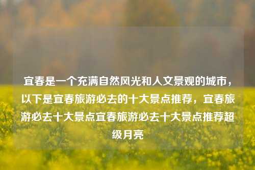 宜春是一个充满自然风光和人文景观的城市，以下是宜春旅游必去的十大景点推荐，宜春旅游必去十大景点宜春旅游必去十大景点推荐超级月亮