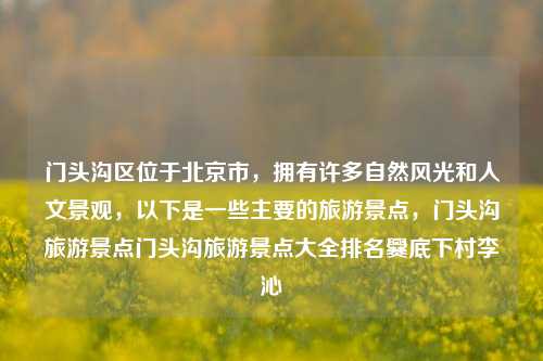 门头沟区位于北京市，拥有许多自然风光和人文景观，以下是一些主要的旅游景点，门头沟旅游景点门头沟旅游景点大全排名爨底下村李沁