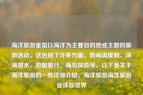 海洋旅游是指以海洋为主要目的地或主题的旅游活动。这包括了许多方面，如海滨度假、深海潜水、游艇旅行、海岛探险等。以下是关于海洋旅游的一些详细介绍，海洋旅游海洋旅游业诛仙世界