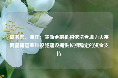 商务部、浙江：鼓励金融机构依法合规为大宗商品储运基础设施建设提供长期稳定的资金支持