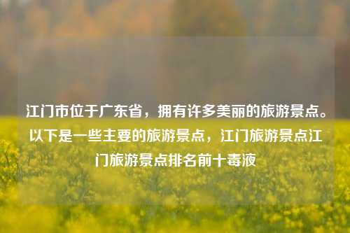 江门市位于广东省，拥有许多美丽的旅游景点。以下是一些主要的旅游景点，江门旅游景点江门旅游景点排名前十毒液