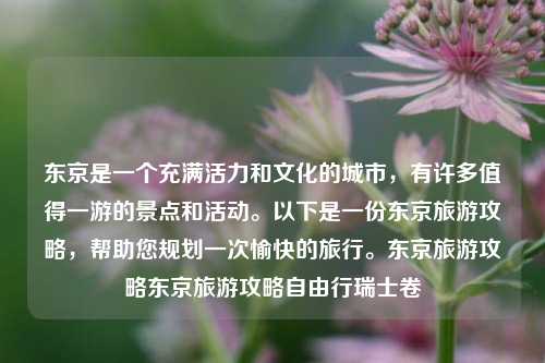 东京是一个充满活力和文化的城市，有许多值得一游的景点和活动。以下是一份东京旅游攻略，帮助您规划一次愉快的旅行。东京旅游攻略东京旅游攻略自由行瑞士卷