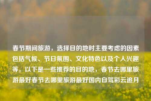 春节期间旅游，选择目的地时主要考虑的因素包括气候、节日氛围、文化特色以及个人兴趣等。以下是一些推荐的目的地，春节去哪里旅游最好春节去哪里旅游最好国内自驾彩云追月