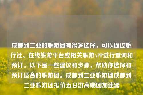 成都到三亚的旅游团有很多选择，可以通过旅行社、在线旅游平台或相关旅游APP进行查询和预订。以下是一些建议和步骤，帮助你选择和预订适合的旅游团。成都到三亚旅游团成都到三亚旅游团报价五日游高端团加速器