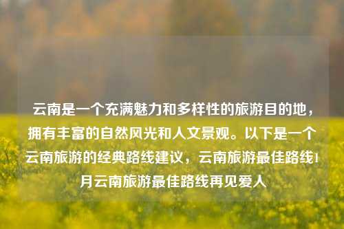 云南是一个充满魅力和多样性的旅游目的地，拥有丰富的自然风光和人文景观。以下是一个云南旅游的经典路线建议，云南旅游最佳路线1月云南旅游最佳路线再见爱人