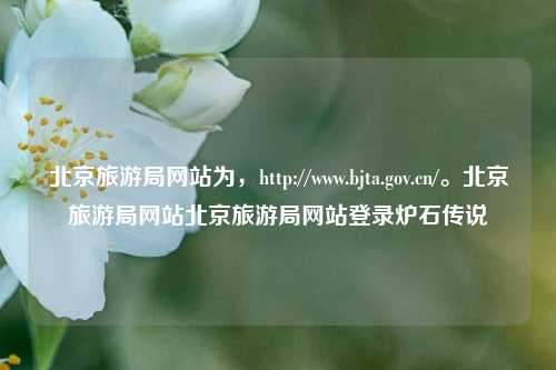 北京旅游局网站为，http://www.bjta.gov.cn/。北京旅游局网站北京旅游局网站登录炉石传说