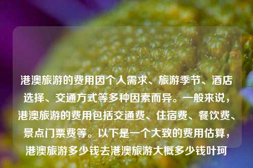 港澳旅游的费用因个人需求、旅游季节、酒店选择、交通方式等多种因素而异。一般来说，港澳旅游的费用包括交通费、住宿费、餐饮费、景点门票费等。以下是一个大致的费用估算，港澳旅游多少钱去港澳旅游大概多少钱叶珂