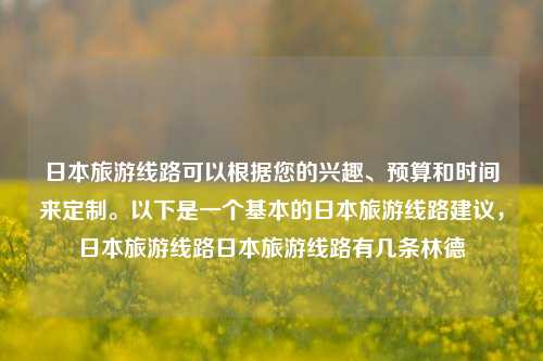 日本旅游线路可以根据您的兴趣、预算和时间来定制。以下是一个基本的日本旅游线路建议，日本旅游线路日本旅游线路有几条林德