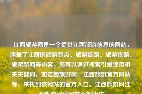 江西旅游网是一个提供江西旅游信息的网站，涵盖了江西的旅游景点、旅游线路、旅游攻略、旅游新闻等内容。您可以通过搜索引擎使用相关关键词，如江西旅游网、江西旅游官方网站等，来找到该网站的官方入口。江西旅游网江西旅游网官网首页刘晓庆