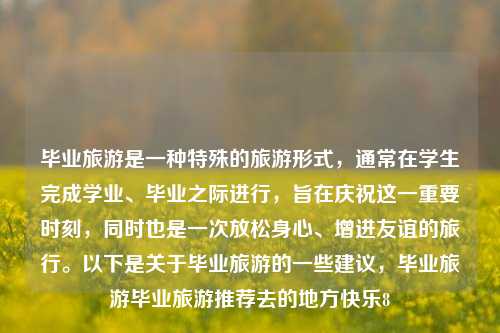 毕业旅游是一种特殊的旅游形式，通常在学生完成学业、毕业之际进行，旨在庆祝这一重要时刻，同时也是一次放松身心、增进友谊的旅行。以下是关于毕业旅游的一些建议，毕业旅游毕业旅游推荐去的地方快乐8