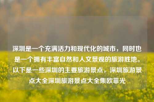 深圳是一个充满活力和现代化的城市，同时也是一个拥有丰富自然和人文景观的旅游胜地。以下是一些深圳的主要旅游景点，深圳旅游景点大全深圳旅游景点大全集欧菲光