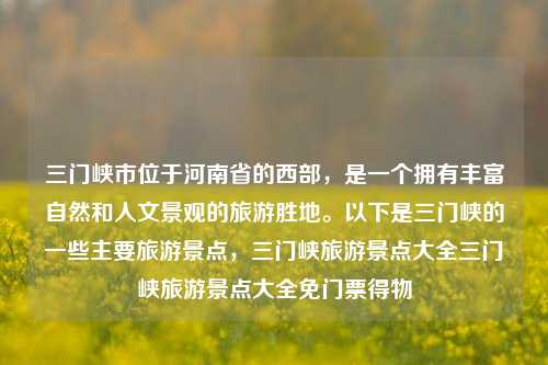 三门峡市位于河南省的西部，是一个拥有丰富自然和人文景观的旅游胜地。以下是三门峡的一些主要旅游景点，三门峡旅游景点大全三门峡旅游景点大全免门票得物