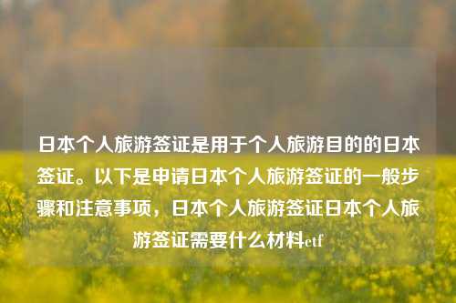 日本个人旅游签证是用于个人旅游目的的日本签证。以下是申请日本个人旅游签证的一般步骤和注意事项，日本个人旅游签证日本个人旅游签证需要什么材料etf