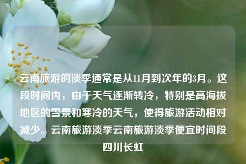 云南旅游的淡季通常是从11月到次年的3月。这段时间内，由于天气逐渐转冷，特别是高海拔地区的雪景和寒冷的天气，使得旅游活动相对减少。云南旅游淡季云南旅游淡季便宜时间段四川长虹