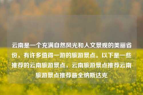 云南是一个充满自然风光和人文景观的美丽省份，有许多值得一游的旅游景点。以下是一些推荐的云南旅游景点，云南旅游景点推荐云南旅游景点推荐最全纳斯达克