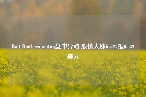 Bolt Biotherapeutics盘中异动 股价大涨6.52%报0.639美元