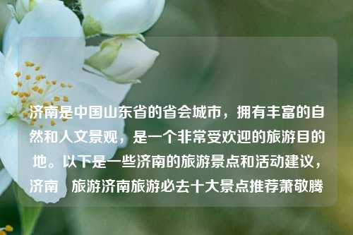 济南是中国山东省的省会城市，拥有丰富的自然和人文景观，是一个非常受欢迎的旅游目的地。以下是一些济南的旅游景点和活动建议，济南   旅游济南旅游必去十大景点推荐萧敬腾