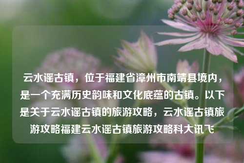 云水谣古镇，位于福建省漳州市南靖县境内，是一个充满历史韵味和文化底蕴的古镇。以下是关于云水谣古镇的旅游攻略，云水谣古镇旅游攻略福建云水谣古镇旅游攻略科大讯飞