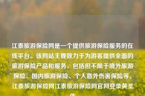 江泰旅游保险网是一个提供旅游保险服务的在线平台。该网站主要致力于为游客提供全面的旅游保险产品和服务，包括但不限于境外旅游保险、国内旅游保险、个人意外伤害保险等。江泰旅游保险网江泰旅游保险网官网登录黄圣依