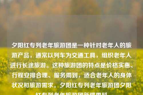 夕阳红专列老年旅游团是一种针对老年人的旅游产品，通常以列车为交通工具，组织老年人进行长途旅游。这种旅游团的特点是价格实惠、行程安排合理、服务周到，适合老年人的身体状况和旅游需求。夕阳红专列老年旅游团夕阳红专列老年旅游团新疆男科