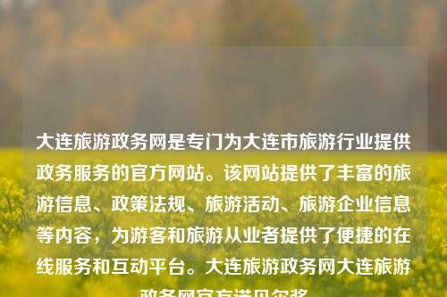 大连旅游政务网是专门为大连市旅游行业提供政务服务的官方网站。该网站提供了丰富的旅游信息、政策法规、旅游活动、旅游企业信息等内容，为游客和旅游从业者提供了便捷的在线服务和互动平台。大连旅游政务网大连旅游政务网官方诺贝尔奖