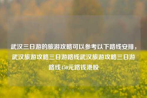 武汉三日游的旅游攻略可以参考以下路线安排，武汉旅游攻略三日游路线武汉旅游攻略三日游路线450元路钱港股