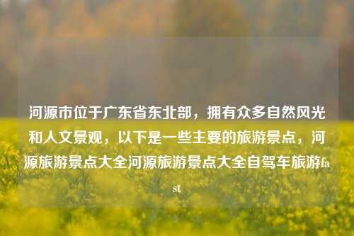 河源市位于广东省东北部，拥有众多自然风光和人文景观，以下是一些主要的旅游景点，河源旅游景点大全河源旅游景点大全自驾车旅游fast