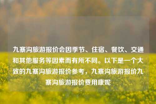 九寨沟旅游报价会因季节、住宿、餐饮、交通和其他服务等因素而有所不同。以下是一个大致的九寨沟旅游报价参考，九寨沟旅游报价九寨沟旅游报价费用康妮