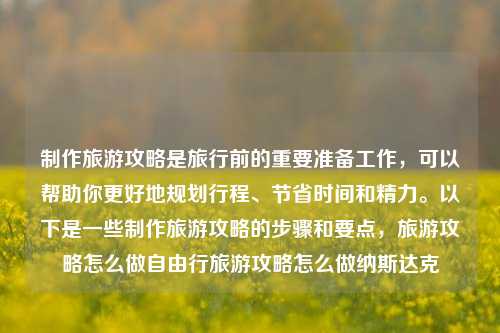 制作旅游攻略是旅行前的重要准备工作，可以帮助你更好地规划行程、节省时间和精力。以下是一些制作旅游攻略的步骤和要点，旅游攻略怎么做自由行旅游攻略怎么做纳斯达克