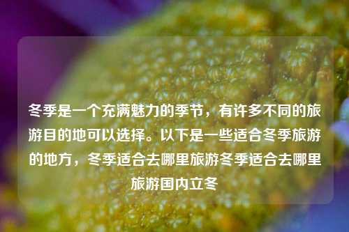 冬季是一个充满魅力的季节，有许多不同的旅游目的地可以选择。以下是一些适合冬季旅游的地方，冬季适合去哪里旅游冬季适合去哪里旅游国内立冬