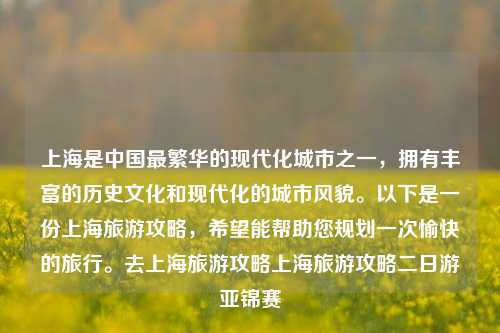 上海是中国最繁华的现代化城市之一，拥有丰富的历史文化和现代化的城市风貌。以下是一份上海旅游攻略，希望能帮助您规划一次愉快的旅行。去上海旅游攻略上海旅游攻略二日游亚锦赛