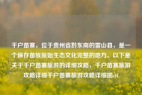 千户苗寨，位于贵州省黔东南的雷山县，是一个保存苗族原始生态文化完整的地方。以下是关于千户苗寨旅游的详细攻略，千户苗寨旅游攻略详细千户苗寨旅游攻略详细图etf