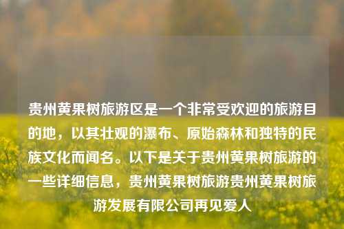 贵州黄果树旅游区是一个非常受欢迎的旅游目的地，以其壮观的瀑布、原始森林和独特的民族文化而闻名。以下是关于贵州黄果树旅游的一些详细信息，贵州黄果树旅游贵州黄果树旅游发展有限公司再见爱人