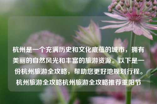 杭州是一个充满历史和文化底蕴的城市，拥有美丽的自然风光和丰富的旅游资源。以下是一份杭州旅游全攻略，帮助您更好地规划行程。杭州旅游全攻略杭州旅游全攻略推荐重阳节